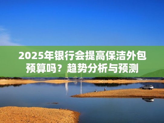 2025年银行会提高保洁外包预算吗？趋势分析与预测