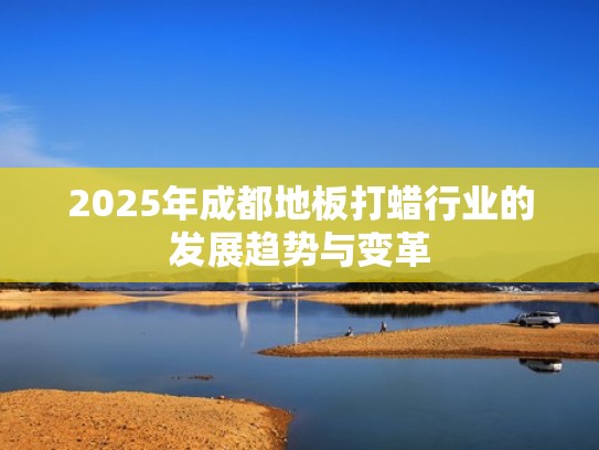 2025年成都地板打蜡行业的发展趋势与变革 2025年成都地板打蜡行业的发展趋势与变革