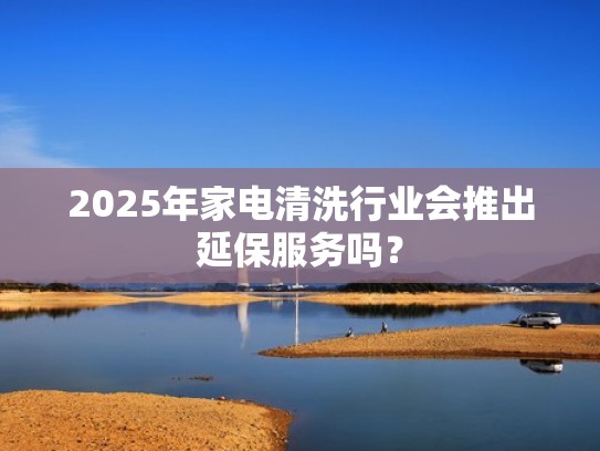 2025年家电清洗行业会推出延保服务吗？