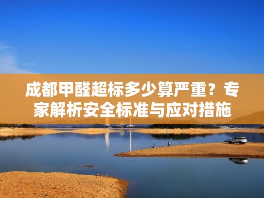 成都甲醛超标多少算严重？专家解析安全标准与应对措施
